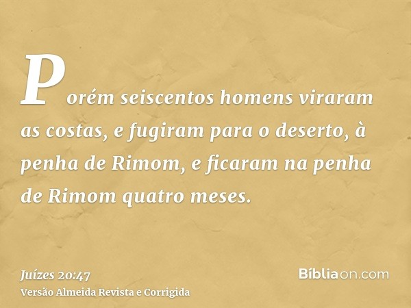 Porém seiscentos homens viraram as costas, e fugiram para o deserto, à penha de Rimom, e ficaram na penha de Rimom quatro meses.
