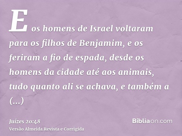 E os homens de Israel voltaram para os filhos de Benjamim, e os feriram a fio de espada, desde os homens da cidade até aos animais, tudo quanto ali se achava, e