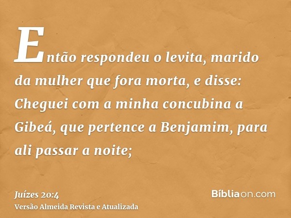 Então respondeu o levita, marido da mulher que fora morta, e disse: Cheguei com a minha concubina a Gibeá, que pertence a Benjamim, para ali passar a noite;