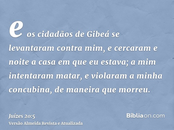 e os cidadãos de Gibeá se levantaram contra mim, e cercaram e noite a casa em que eu estava; a mim intentaram matar, e violaram a minha concubina, de maneira qu