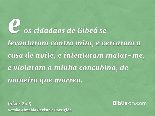 e os cidadãos de Gibeá se levantaram contra mim, e cercaram a casa de noite, e intentaram matar-me, e violaram a minha concubina, de maneira que morreu.