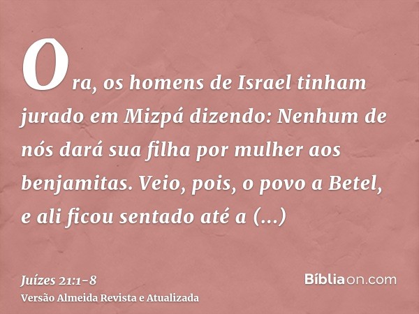 Ora, os homens de Israel tinham jurado em Mizpá dizendo: Nenhum de nós dará sua filha por mulher aos benjamitas.Veio, pois, o povo a Betel, e ali ficou sentado 