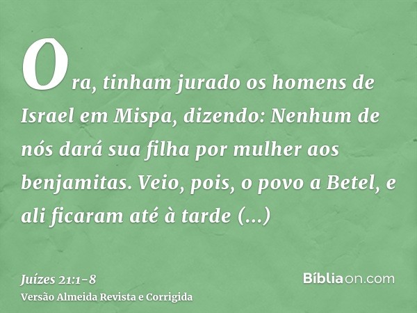 Ora, tinham jurado os homens de Israel em Mispa, dizendo: Nenhum de nós dará sua filha por mulher aos benjamitas.Veio, pois, o povo a Betel, e ali ficaram até à