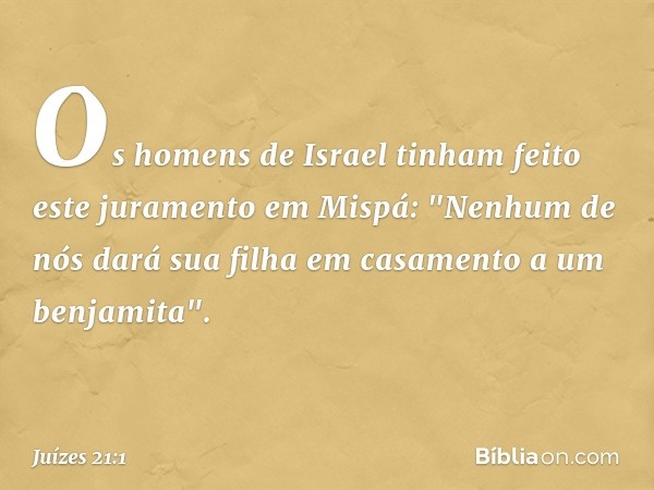 Os homens de Israel tinham feito este juramento em Mispá: "Nenhum de nós dará sua filha em casamento a um benjamita". -- Juízes 21:1