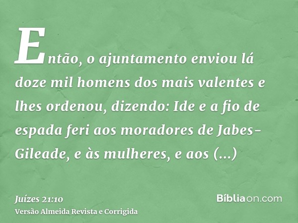 Então, o ajuntamento enviou lá doze mil homens dos mais valentes e lhes ordenou, dizendo: Ide e a fio de espada feri aos moradores de Jabes-Gileade, e às mulher