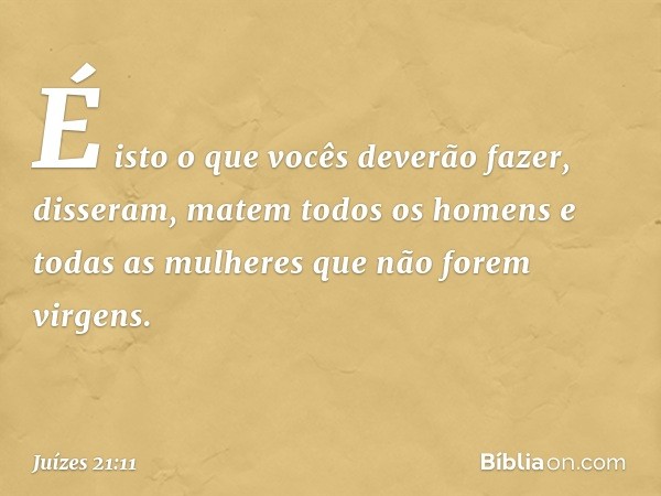 "É isto o que vocês deverão fazer", disseram, "matem todos os homens e todas as mulheres que não forem virgens." -- Juízes 21:11