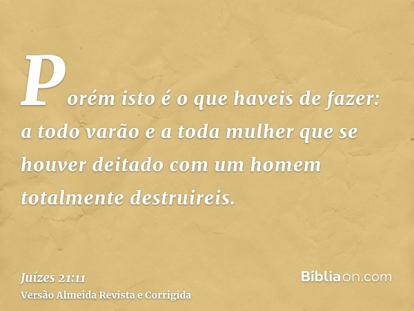 Porém isto é o que haveis de fazer: a todo varão e a toda mulher que se houver deitado com um homem totalmente destruireis.