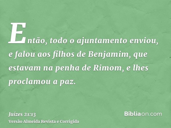 Então, todo o ajuntamento enviou, e falou aos filhos de Benjamim, que estavam na penha de Rimom, e lhes proclamou a paz.