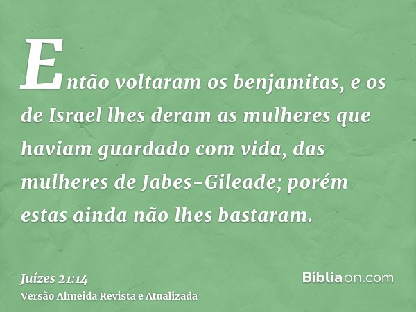 Então voltaram os benjamitas, e os de Israel lhes deram as mulheres que haviam guardado com vida, das mulheres de Jabes-Gileade; porém estas ainda não lhes bast