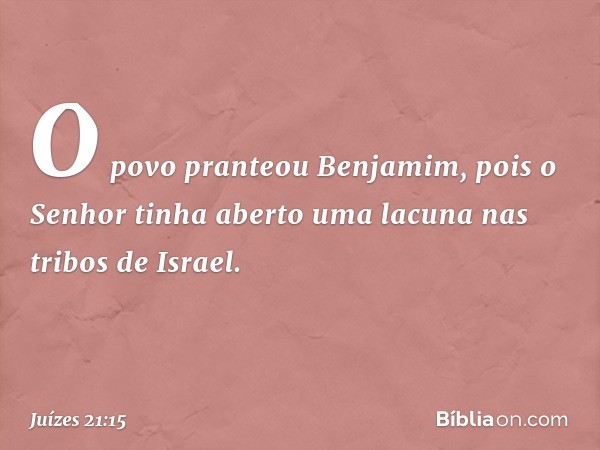 O povo pranteou Benjamim, pois o Senhor tinha aberto uma lacuna nas tribos de Israel. -- Juízes 21:15