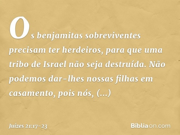 Os benjamitas sobreviventes precisam ter herdeiros, para que uma tribo de Israel não seja destruída. Não podemos dar-lhes nossas filhas em casamento, pois nós, 
