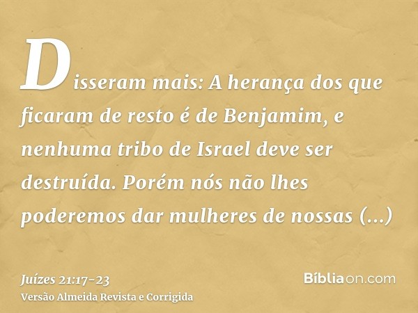 Disseram mais: A herança dos que ficaram de resto é de Benjamim, e nenhuma tribo de Israel deve ser destruída.Porém nós não lhes poderemos dar mulheres de nossa