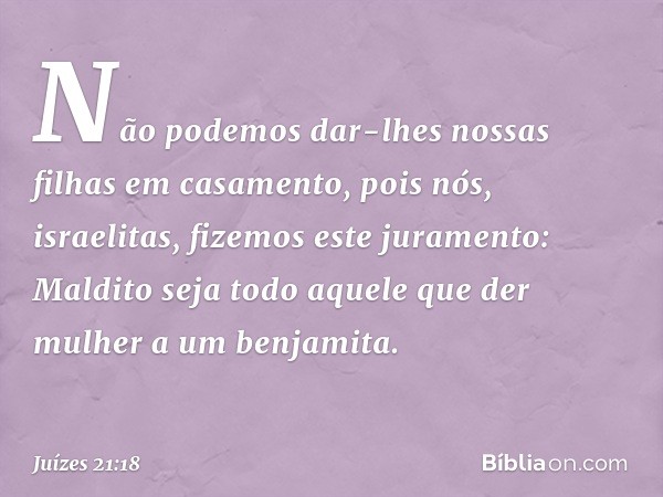 Não podemos dar-lhes nossas filhas em casamento, pois nós, israelitas, fizemos este juramento: Maldito seja todo aquele que der mulher a um benjamita. -- Juízes