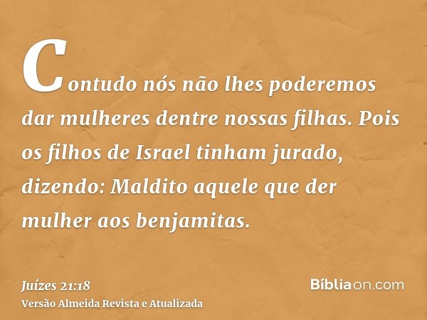 Contudo nós não lhes poderemos dar mulheres dentre nossas filhas. Pois os filhos de Israel tinham jurado, dizendo: Maldito aquele que der mulher aos benjamitas.