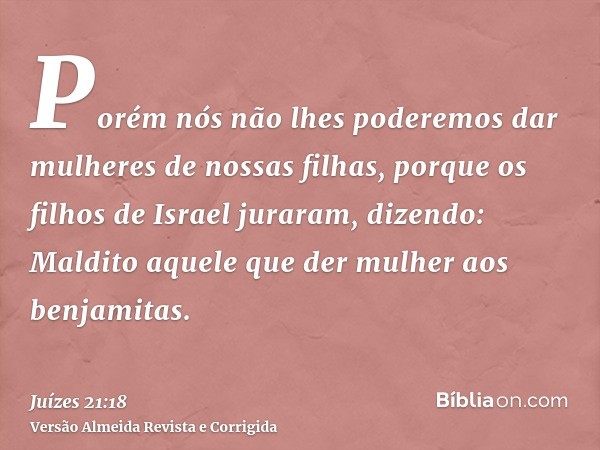 Porém nós não lhes poderemos dar mulheres de nossas filhas, porque os filhos de Israel juraram, dizendo: Maldito aquele que der mulher aos benjamitas.