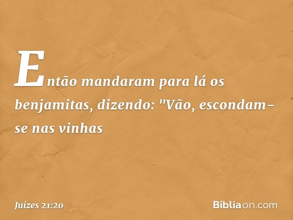 Então mandaram para lá os benjamitas, dizendo: "Vão, escondam-se nas vinhas -- Juízes 21:20