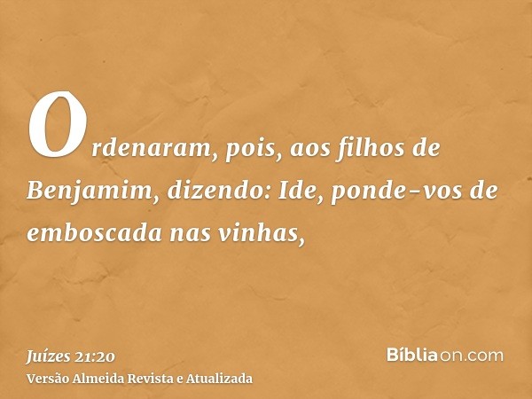 Ordenaram, pois, aos filhos de Benjamim, dizendo: Ide, ponde-vos de emboscada nas vinhas,