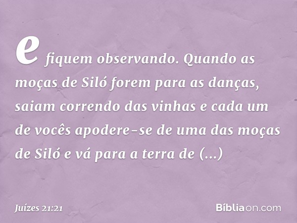 e fiquem observando. Quando as moças de Siló forem para as danças, saiam correndo das vinhas e cada um de vocês apodere-se de uma das moças de Siló e vá para a 