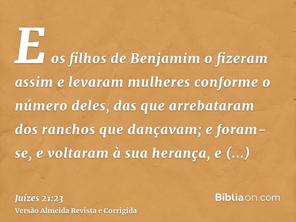 E os filhos de Benjamim o fizeram assim e levaram mulheres conforme o número deles, das que arrebataram dos ranchos que dançavam; e foram-se, e voltaram à sua h