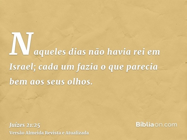 Naqueles dias não havia rei em Israel; cada um fazia o que parecia bem aos seus olhos.