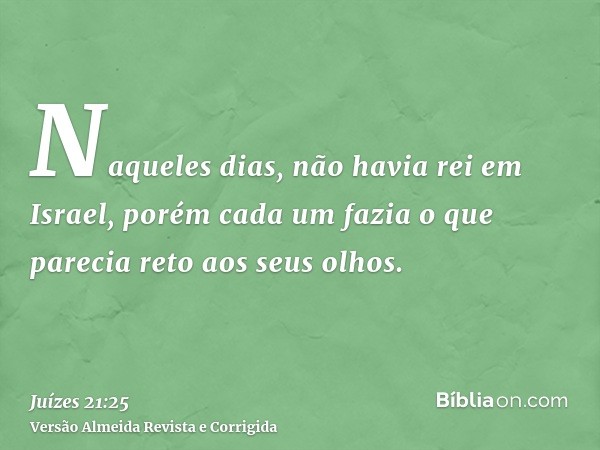 Naqueles dias, não havia rei em Israel, porém cada um fazia o que parecia reto aos seus olhos.