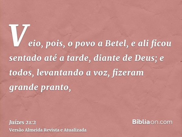 Veio, pois, o povo a Betel, e ali ficou sentado até a tarde, diante de Deus; e todos, levantando a voz, fizeram grande pranto,