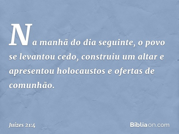 Na manhã do dia seguinte, o povo se levantou cedo, construiu um altar e apresentou holocaustos e ofertas de comunhão. -- Juízes 21:4