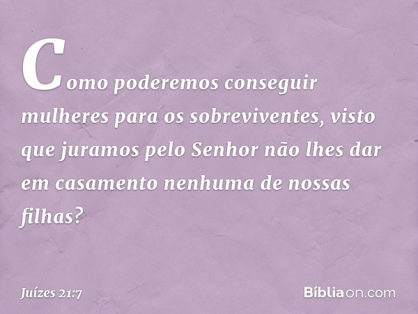 "Como poderemos conseguir mulheres para os sobreviventes, visto que juramos pelo Senhor não lhes dar em casamento nenhuma de nossas filhas?" -- Juízes 21:7