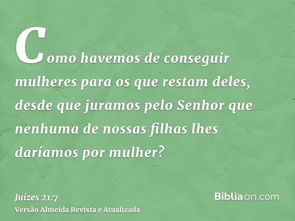 Como havemos de conseguir mulheres para os que restam deles, desde que juramos pelo Senhor que nenhuma de nossas filhas lhes daríamos por mulher?