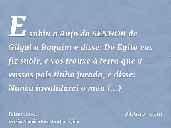 E subiu o Anjo do SENHOR de Gilgal a Boquim e disse: Do Egito vos fiz subir, e vos trouxe à terra que a vossos pais tinha jurado, e disse: Nunca invalidarei o m