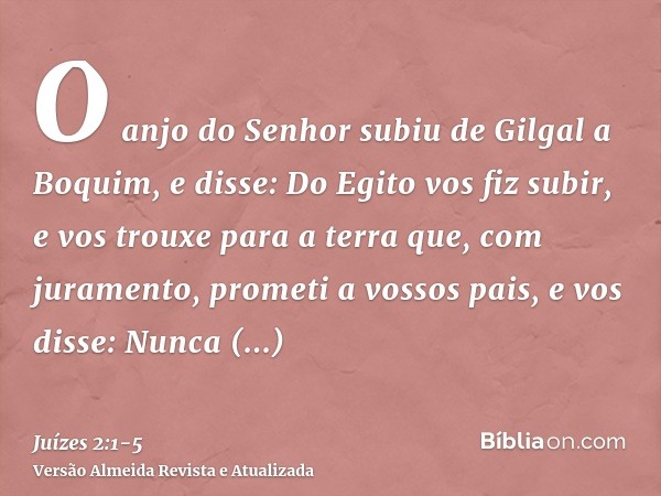 O anjo do Senhor subiu de Gilgal a Boquim, e disse: Do Egito vos fiz subir, e vos trouxe para a terra que, com juramento, prometi a vossos pais, e vos disse: Nu