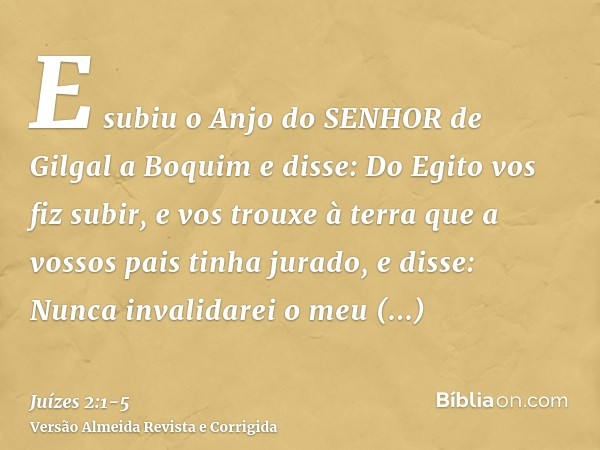 E subiu o Anjo do SENHOR de Gilgal a Boquim e disse: Do Egito vos fiz subir, e vos trouxe à terra que a vossos pais tinha jurado, e disse: Nunca invalidarei o m