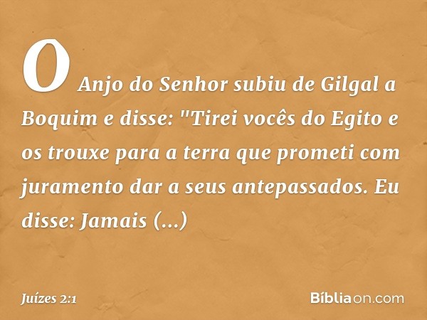 O Anjo do Senhor subiu de Gilgal a Boquim e disse: "Tirei vocês do Egito e os trouxe para a terra que prometi com juramento dar a seus antepassados. Eu disse: J