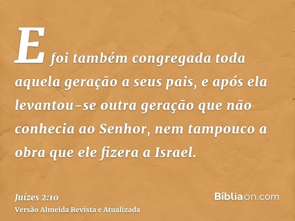 E foi também congregada toda aquela geração a seus pais, e após ela levantou-se outra geração que não conhecia ao Senhor, nem tampouco a obra que ele fizera a I