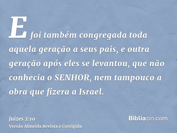 E foi também congregada toda aquela geração a seus pais, e outra geração após eles se levantou, que não conhecia o SENHOR, nem tampouco a obra que fizera a Isra