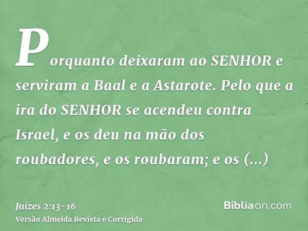 Porquanto deixaram ao SENHOR e serviram a Baal e a Astarote.Pelo que a ira do SENHOR se acendeu contra Israel, e os deu na mão dos roubadores, e os roubaram; e 