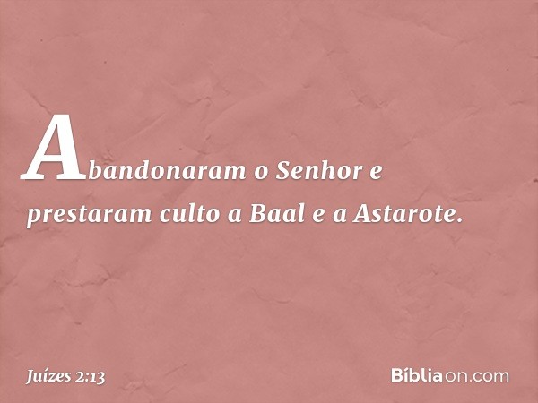 Abandonaram o Senhor e prestaram culto a Baal e a Astarote. -- Juízes 2:13