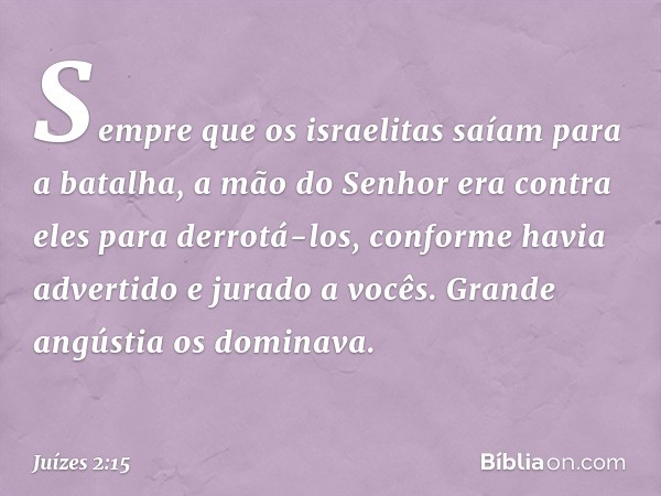 Sempre que os israelitas saíam para a batalha, a mão do Senhor era contra eles para derrotá-los, conforme havia advertido e jurado a vocês. Grande angústia os d