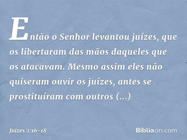 Então o Senhor levantou juízes, que os libertaram das mãos daqueles que os atacavam. Mesmo assim eles não quiseram ouvir os juízes, antes se prostituíram com ou