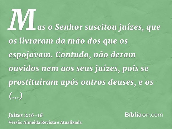 Mas o Senhor suscitou juízes, que os livraram da mão dos que os espojavam.Contudo, não deram ouvidos nem aos seus juízes, pois se prostituíram após outros deuse