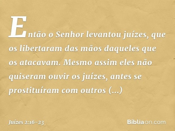 Então o Senhor levantou juízes, que os libertaram das mãos daqueles que os atacavam. Mesmo assim eles não quiseram ouvir os juízes, antes se prostituíram com ou