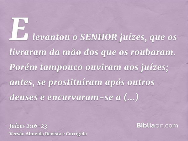 E levantou o SENHOR juízes, que os livraram da mão dos que os roubaram.Porém tampouco ouviram aos juízes; antes, se prostituíram após outros deuses e encurvaram