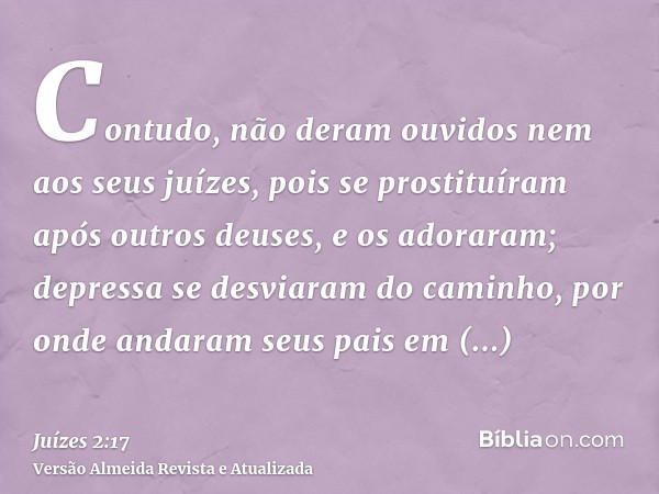 Contudo, não deram ouvidos nem aos seus juízes, pois se prostituíram após outros deuses, e os adoraram; depressa se desviaram do caminho, por onde andaram seus 