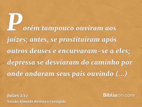 Porém tampouco ouviram aos juízes; antes, se prostituíram após outros deuses e encurvaram-se a eles; depressa se desviaram do caminho por onde andaram seus pais