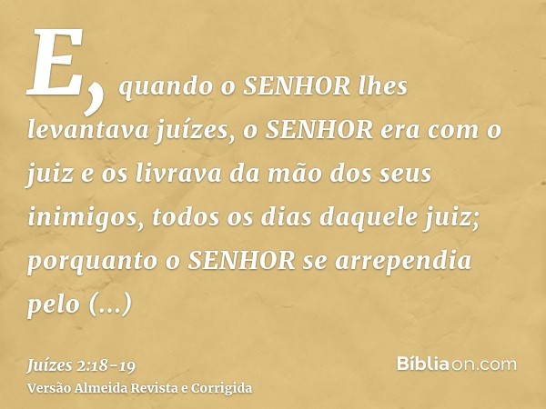 E, quando o SENHOR lhes levantava juízes, o SENHOR era com o juiz e os livrava da mão dos seus inimigos, todos os dias daquele juiz; porquanto o SENHOR se arrep