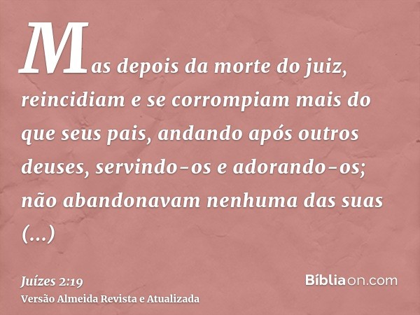 Mas depois da morte do juiz, reincidiam e se corrompiam mais do que seus pais, andando após outros deuses, servindo-os e adorando-os; não abandonavam nenhuma da