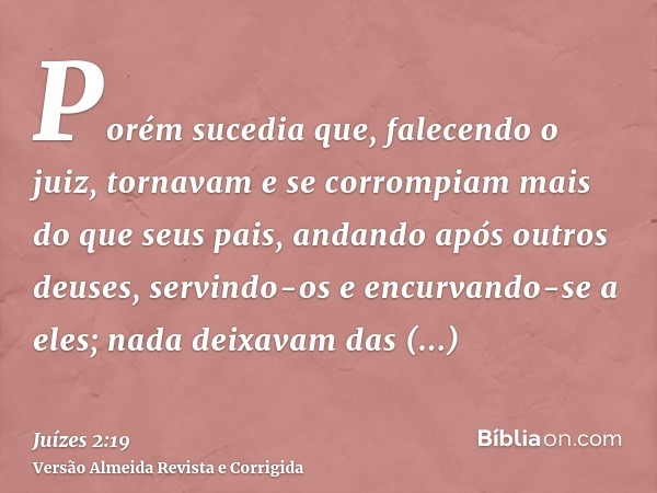 Porém sucedia que, falecendo o juiz, tornavam e se corrompiam mais do que seus pais, andando após outros deuses, servindo-os e encurvando-se a eles; nada deixav