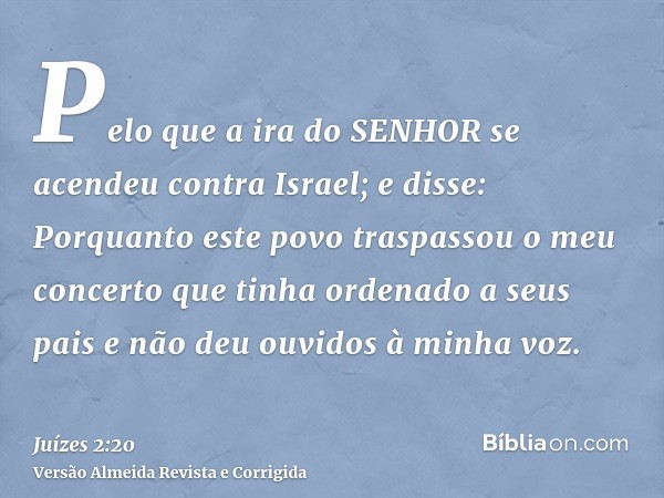 Pelo que a ira do SENHOR se acendeu contra Israel; e disse: Porquanto este povo traspassou o meu concerto que tinha ordenado a seus pais e não deu ouvidos à min