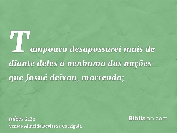 Tampouco desapossarei mais de diante deles a nenhuma das nações que Josué deixou, morrendo;