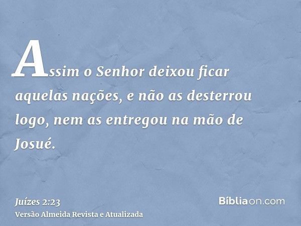 Assim o Senhor deixou ficar aquelas nações, e não as desterrou logo, nem as entregou na mão de Josué.